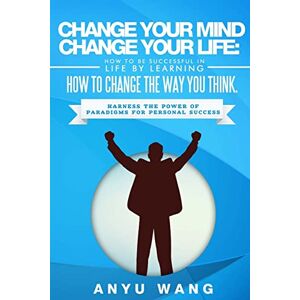 Wang, Anyu Change Your Mind Change Your Life: How to be Successful in Life by Learning How to Change the Way You Think: Harness the Power of Paradigms for Personal Success Wang, Anyu Change Your Mind Change Your Life: How to be Successful in Life by Learning How to Change the Way You Think: Harness the Power of Paradigms for Personal Success