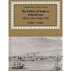Matthee Politics of Trade in Safavid Iran: Silk for Silver, 1600–1730 (Cambridge Studies in Islamic Civilization) Matthee Politics of Trade in Safavid Iran: Silk for Silver, 1600–1730 (Cambridge Studies in Islamic Civilization)
