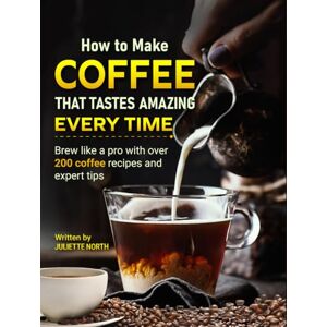 North, Juliette How to Make Coffee That Tastes Amazing Every Time: Brew like a pro with over 200 coffee recipes and expert tips North, Juliette How to Make Coffee That Tastes Amazing Every Time: Brew like a pro with over 200 coffee recipes and expert tips