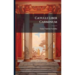 Catullus, Gaius Valerius Catulli Liber Carminum Catullus, Gaius Valerius Catulli Liber Carminum