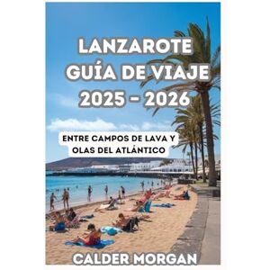 Morgan, Calder LANZAROTE GUÍA DE VIAJE 2025 – 2026: Entre campos de lava y olas del Atlántico Morgan, Calder LANZAROTE GUÍA DE VIAJE 2025 – 2026: Entre campos de lava y olas del Atlántico