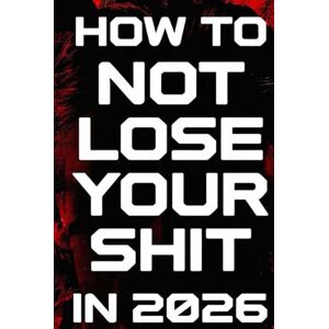 Kane, Rita How To Not Lose Your Shit In 2026: A No-Nonsense Survival Guide for a World That’s Completely Lost the Plot Kane, Rita How To Not Lose Your Shit In 2026: A No-Nonsense Survival Guide for a World That’s Completely Lost the Plot