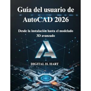 H. HART, DIGITAL Guía del usuario de AutoCAD 2026: Desde la instalación hasta el modelado 3D avanzado H. HART, DIGITAL Guía del usuario de AutoCAD 2026: Desde la instalación hasta el modelado 3D avanzado