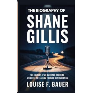 F. Bauer, Louise THE BIOGRAPHY OF SHANE GILLIS: The Journey of an American Comedian Who Rose to Stardom through Determination F. Bauer, Louise THE BIOGRAPHY OF SHANE GILLIS: The Journey of an American Comedian Who Rose to Stardom through Determination