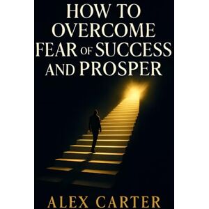Carter, Alex How to Overcome Fear of Success and Prosper: Don’t Let Success Scare You Step Into Your Power, Own Your Growth, and Finally Thrive (The Wealth Series) Carter, Alex How to Overcome Fear of Success and Prosper: Don’t Let Success Scare You Step Into Your Power, Own Your Growth, and Finally Thrive (The Wealth Series)