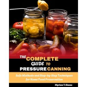 Simms, Myriam T. THE COMPLETE GUIDE TO PRESSURE CANNING: Safe Methods and Step-by-Step Techniques for Home Food Preservation Simms, Myriam T. THE COMPLETE GUIDE TO PRESSURE CANNING: Safe Methods and Step-by-Step Techniques for Home Food Preservation