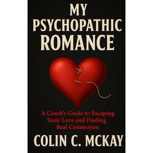 McKay, Mr Colin C My Psychopathic Romance: A Coach’s Guide to Escaping Toxic Love and Finding Real Connection McKay, Mr Colin C My Psychopathic Romance: A Coach’s Guide to Escaping Toxic Love and Finding Real Connection