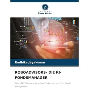 JAYAKUMAR, RADHIKA ROBOADVISORS- DIE KI-FONDSMANAGER: Eine UTAUT-Perspektive auf die Einführung von KI im Wealth Management JAYAKUMAR, RADHIKA ROBOADVISORS- DIE KI-FONDSMANAGER: Eine UTAUT-Perspektive auf die Einführung von KI im Wealth Management