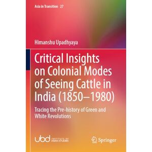 Upadhyaya, Himanshu Critical Insights on Colonial Modes of Seeing Cattle in India (1850–1980): Tracing the Pre-history of Green and White Revolutions (Asia in Transition, 27) Upadhyaya, Himanshu Critical Insights on Colonial Modes of Seeing Cattle in India (1850–1980): Tracing the Pre-history of Green and White Revolutions (Asia in Transition, 27)