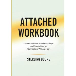Boone, Sterling Attached Workbook: Understand Your Attachment Style and Create Deeper Connections Without Fear Boone, Sterling Attached Workbook: Understand Your Attachment Style and Create Deeper Connections Without Fear