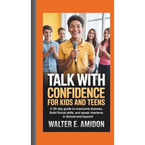 E. Amidon, Walter TALK WITH CONFIDENCE FOR KIDS AND TEENS: A 30-Day Guide to Overcome Shyness, Build Social Skills, and Speak with Charisma in School and Beyond E. Amidon, Walter TALK WITH CONFIDENCE FOR KIDS AND TEENS: A 30-Day Guide to Overcome Shyness, Build Social Skills, and Speak with Charisma in School and Beyond