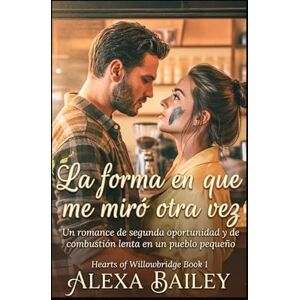 BAILEY, ALEXA La forma en que me miró otra vez: Un romance de segunda oportunidad y de combustión lenta en un pueblo pequeño: 1 (HEARTS OF WILLOWBRIDGE) BAILEY, ALEXA La forma en que me miró otra vez: Un romance de segunda oportunidad y de combustión lenta en un pueblo pequeño: 1 (HEARTS OF WILLOWBRIDGE)