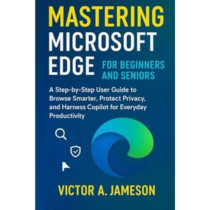 A. Jameson, Victor Mastering Microsoft Edge for Beginners and Seniors: A Step-by-Step User Guide to Browse Smarter, Protect Privacy, and Harness Copilot for Everyday Productivity A. Jameson, Victor Mastering Microsoft Edge for Beginners and Seniors: A Step-by-Step User Guide to Browse Smarter, Protect Privacy, and Harness Copilot for Everyday Productivity