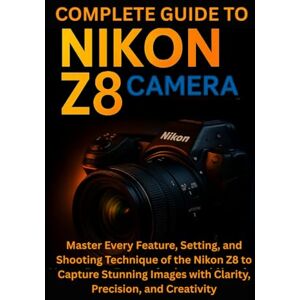 Norwood, Celia Complete Guide to Nikon Z8 Camera: Master Every Feature, Setting, and Shooting Technique of the Nikon Z8 to Capture Stunning Images with Clarity, Precision, and Creativity Norwood, Celia Complete Guide to Nikon Z8 Camera: Master Every Feature, Setting, and Shooting Technique of the Nikon Z8 to Capture Stunning Images with Clarity, Precision, and Creativity