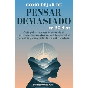 Montrevert, Sophie Cómo Dejar de Pensar Demasiado en 30 Días: Guía Práctica para decir adiós al Pensamiento Excesivo, Reducir la Ansiedad y el Estrés y Desarrollar tu Equilibrio Interior Montrevert, Sophie Cómo Dejar de Pensar Demasiado en 30 Días: Guía Práctica para decir adiós al Pensamiento Excesivo, Reducir la Ansiedad y el Estrés y Desarrollar tu Equilibrio Interior