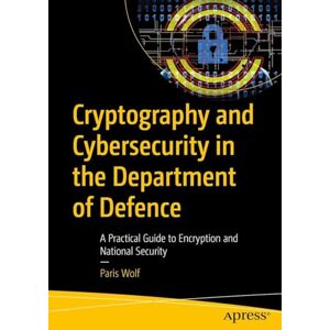 Wolf, Paris Cryptography and Cybersecurity in the Department of Defence: A Practical Guide to Encryption and National Security Wolf, Paris Cryptography and Cybersecurity in the Department of Defence: A Practical Guide to Encryption and National Security