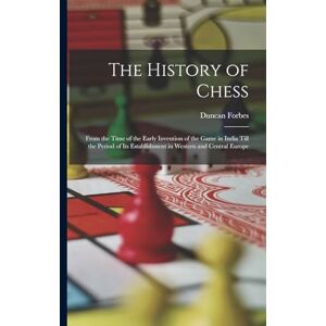 Forbes, Duncan The History of Chess: From the Time of the Early Invention of the Game in India Till the Period of Its Establishment in Western and Central Europe Forbes, Duncan The History of Chess: From the Time of the Early Invention of the Game in India Till the Period of Its Establishment in Western and Central Europe