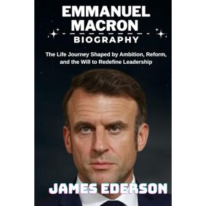 EDERSON, JAMES EMMANUEL MACRON BIOGRAPHY: The Life Journey Shaped by Ambition, Reform, and the Will to Redefine Leadership EDERSON, JAMES EMMANUEL MACRON BIOGRAPHY: The Life Journey Shaped by Ambition, Reform, and the Will to Redefine Leadership