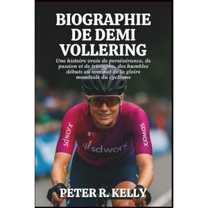 R. KELLY, PETER BIOGRAPHIE DE DEMI VOLLERING: Une histoire vraie de persévérance, de passion et de triomphe, des humbles débuts au sommet de la gloire mondiale du cyclisme R. KELLY, PETER BIOGRAPHIE DE DEMI VOLLERING: Une histoire vraie de persévérance, de passion et de triomphe, des humbles débuts au sommet de la gloire mondiale du cyclisme