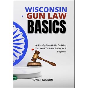 KOLSON, ROWEN WISCONSIN GUN LAW BASICS: A Step-By-Step Guide On What You Need To Know Today As A Beginner KOLSON, ROWEN WISCONSIN GUN LAW BASICS: A Step-By-Step Guide On What You Need To Know Today As A Beginner