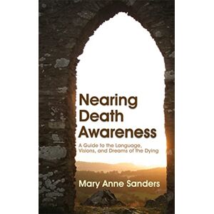 Mary Anne Sanders Nearing Death Awareness: A Guide to the Language, Visions, and Dreams of the Dying Mary Anne Sanders Nearing Death Awareness: A Guide to the Language, Visions, and Dreams of the Dying
