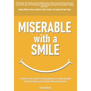 Barry, Jason Miserable With A Smile: A Counter-Intuitive Guide To Finding Happiness In A World Designed To Keep You Running On A Hamster Wheel of Discontent Barry, Jason Miserable With A Smile: A Counter-Intuitive Guide To Finding Happiness In A World Designed To Keep You Running On A Hamster Wheel of Discontent