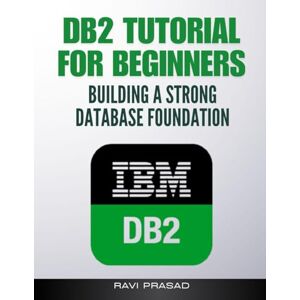 Prasad, Ravi DB2 Tutorial for Beginners: Building a Strong Database Foundation Prasad, Ravi DB2 Tutorial for Beginners: Building a Strong Database Foundation