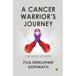 Gopinath, FCA Srikumar A CANCER WARRIOR’S JOURNEY: 8 HEALING LESSONS Gopinath, FCA Srikumar A CANCER WARRIOR’S JOURNEY: 8 HEALING LESSONS
