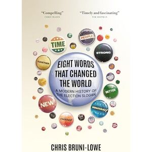 Chris Bruni-Lowe Eight Words That Changed the World: A Modern History of the Election Slogan Chris Bruni-Lowe Eight Words That Changed the World: A Modern History of the Election Slogan