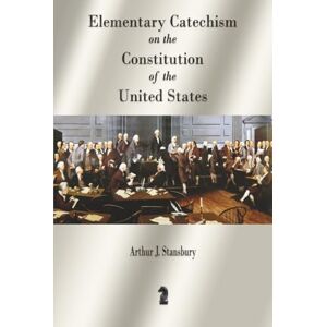 Stansbury, Arthur J. Elementary Catechism on the Constitution of the United States Stansbury, Arthur J. Elementary Catechism on the Constitution of the United States
