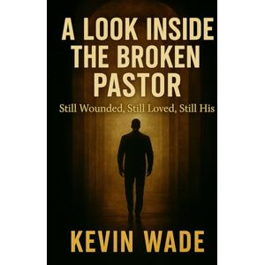 Wade, Kevin A Look Inside the Broken Pastor: Still Wounded, Still Loved, Still His Wade, Kevin A Look Inside the Broken Pastor: Still Wounded, Still Loved, Still His