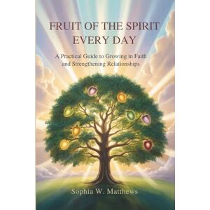Matthews, Sophia W FRUIT OF THE SPIRIT EVERY DAY: A Practical Guide to Growing in Faith and Strengthening Relationships Matthews, Sophia W FRUIT OF THE SPIRIT EVERY DAY: A Practical Guide to Growing in Faith and Strengthening Relationships