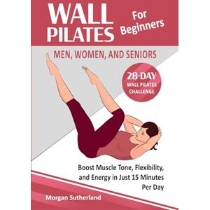 Sutherland, Morgan Wall Pilates for Beginners: Men, Women, and Seniors: A 28-Day Challenge for Boosting Muscle Tone, Flexibility, and Energy in Just 15 Minutes Per Day Sutherland, Morgan Wall Pilates for Beginners: Men, Women, and Seniors: A 28-Day Challenge for Boosting Muscle Tone, Flexibility, and Energy in Just 15 Minutes Per Day
