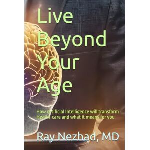 Nezhad, Ray Live Beyond Your Age: How Artificial Intelligence will transform Health-care and what it means for you Nezhad, Ray Live Beyond Your Age: How Artificial Intelligence will transform Health-care and what it means for you