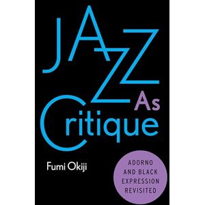 Okiji, Fumi Jazz As Critique: Adorno and Black Expression Revisited Okiji, Fumi Jazz As Critique: Adorno and Black Expression Revisited