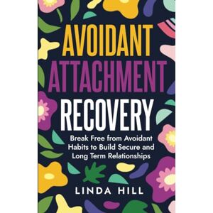 Hill, Linda Avoidant Attachment Recovery: Break Free from Avoidant Habits to Build Secure and Long Term Relationships (Break Free and Recover from Unhealthy Relationships) Hill, Linda Avoidant Attachment Recovery: Break Free from Avoidant Habits to Build Secure and Long Term Relationships (Break Free and Recover from Unhealthy Relationships)