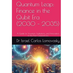 Lomovasky, Dr Israel Carlos Quantum Leap: Finance in the Qubit Era (2030 – 2035): A Guide for Investors, Institutions, and Innovators in the Post-Classical Era (Financial Frontiers: The 2035 Foresight Series) Lomovasky, Dr Israel Carlos Quantum Leap: Finance in the Qubit Era (2030 – 2035): A Guide for Investors, Institutions, and Innovators in the Post-Classical Era (Financial Frontiers: The 2035 Foresight Series)
