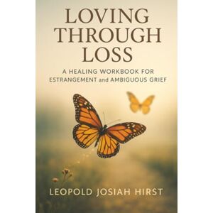 Hirst, Leopold Josiah Loving Through Loss: A Healing Workbook for Estrangement and Ambiguous Grief Hirst, Leopold Josiah Loving Through Loss: A Healing Workbook for Estrangement and Ambiguous Grief