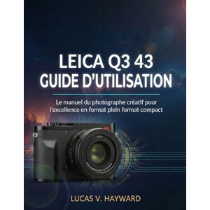 HAYWARD, LUCAS V. LEICA Q3 43 GUIDE D'UTILISATION: Le manuel du photographe créatif pour l'excellence en format plein format compact HAYWARD, LUCAS V. LEICA Q3 43 GUIDE D'UTILISATION: Le manuel du photographe créatif pour l'excellence en format plein format compact