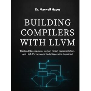 Hayes, Dr. Maxwell BUILDING COMPILERS WITH LLVM: Backend Development, Custom Target Implementation, and High-Performance Code Generation Explained Hayes, Dr. Maxwell BUILDING COMPILERS WITH LLVM: Backend Development, Custom Target Implementation, and High-Performance Code Generation Explained