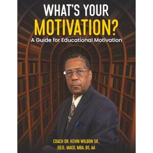 KEVIN WILBON SR., COACH DR. What's your Motivation?: A Guide for Educational KEVIN WILBON SR., COACH DR. What's your Motivation?: A Guide for Educational