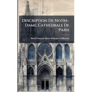 Guilhermy, Roch François Marie Nolasq Description De Notre-Dame, CathÃ(c)drale De Paris Guilhermy, Roch François Marie Nolasq Description De Notre-Dame, CathÃ(c)drale De Paris