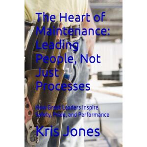 Jones, Kris The Heart of Maintenance: Leading People, Not Just Processes: How Great Leaders Inspire Safety, Pride, and Performance Jones, Kris The Heart of Maintenance: Leading People, Not Just Processes: How Great Leaders Inspire Safety, Pride, and Performance