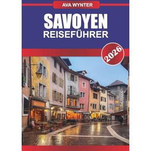 WYNTER, AVA SAVOYEN Reiseführer 2026: Seen, Berge und Abenteuer auf dem Land in Frankreich WYNTER, AVA SAVOYEN Reiseführer 2026: Seen, Berge und Abenteuer auf dem Land in Frankreich