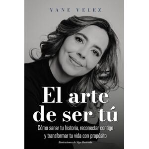 VELEZ, VANE EL ARTE DE SER TÚ: Cómo sanar tu historia, reconectar contigo y transformar tu vida con propósito VELEZ, VANE EL ARTE DE SER TÚ: Cómo sanar tu historia, reconectar contigo y transformar tu vida con propósito