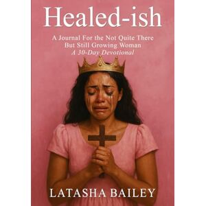 Bailey, Latasha Healed-Ish: A Journal For The Not Quite There But Still Growing Woman Bailey, Latasha Healed-Ish: A Journal For The Not Quite There But Still Growing Woman