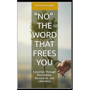 Kulkarni, Bhushan NO: The Word That Frees You: A Journey Through Boundaries, Resistance, and Liberation (Spirituality Philosophy Psychology Self Help) Kulkarni, Bhushan NO: The Word That Frees You: A Journey Through Boundaries, Resistance, and Liberation (Spirituality Philosophy Psychology Self Help)
