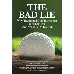 Kolb, Todd The Bad Lie: Why Traditional Golf Instruction is Failing You (And What to Do Instead) Kolb, Todd The Bad Lie: Why Traditional Golf Instruction is Failing You (And What to Do Instead)