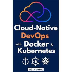 Vexel, Alira Cloud-Native DevOps with Docker & Kubernetes: Build, Secure, and Scale with Helm, ArgoCD, and GitOps Vexel, Alira Cloud-Native DevOps with Docker & Kubernetes: Build, Secure, and Scale with Helm, ArgoCD, and GitOps