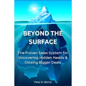 Morris, Peter D. Beyond the Surface: The Proven System for Uncovering Hidden Needs & Closing Bigger Deals Morris, Peter D. Beyond the Surface: The Proven System for Uncovering Hidden Needs & Closing Bigger Deals